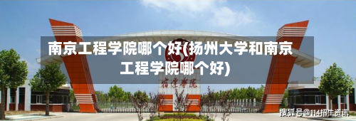 南京工程学院哪个好(扬州大学和南京工程学院哪个好)
