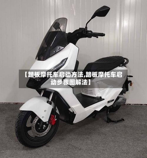 【踏板摩托车启动方法,踏板摩托车启动步骤图解法】-第2张图片