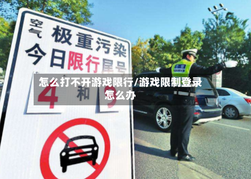 怎么打不开游戏限行/游戏限制登录怎么办-第2张图片