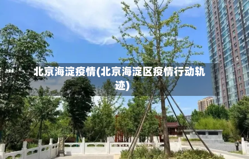 北京海淀疫情(北京海淀区疫情行动轨迹)