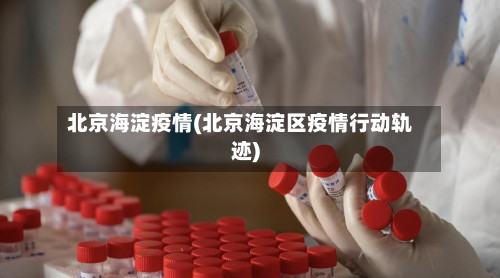 北京海淀疫情(北京海淀区疫情行动轨迹)-第3张图片