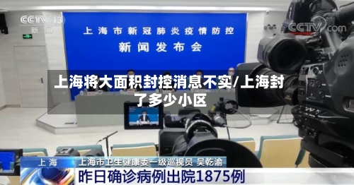 上海将大面积封控消息不实/上海封了多少小区