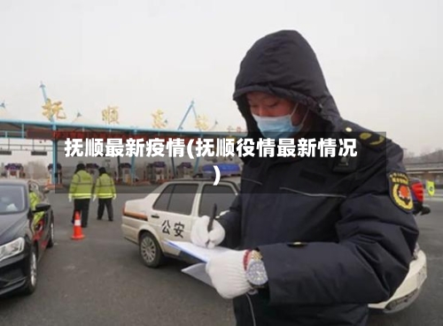 抚顺最新疫情(抚顺役情最新情况)-第3张图片