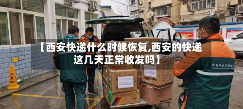 【西安快递什么时候恢复,西安的快递这几天正常收发吗】-第3张图片
