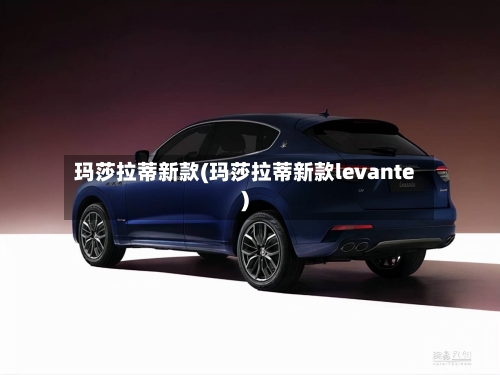 玛莎拉蒂新款(玛莎拉蒂新款levante)-第3张图片