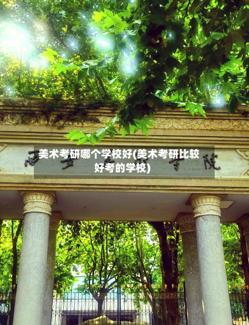 美术考研哪个学校好(美术考研比较好考的学校)-第2张图片
