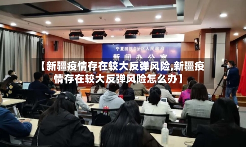 【新疆疫情存在较大反弹风险,新疆疫情存在较大反弹风险怎么办】-第1张图片