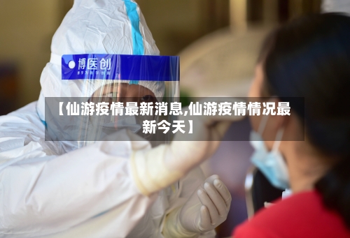 【仙游疫情最新消息,仙游疫情情况最新今天】-第3张图片