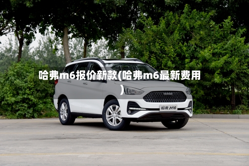 哈弗m6报价新款(哈弗m6最新费用)-第1张图片