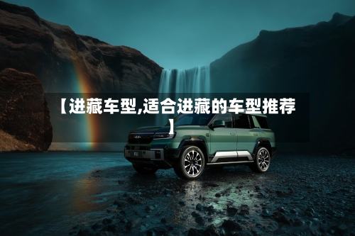 【进藏车型,适合进藏的车型推荐】-第2张图片