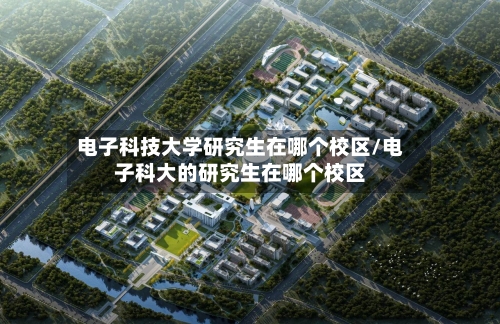 电子科技大学研究生在哪个校区/电子科大的研究生在哪个校区