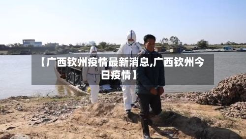 【广西钦州疫情最新消息,广西钦州今日疫情】