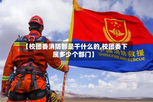 【校团委消防部是干什么的,校团委下属多少个部门】