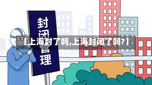 【上海封了吗,上海封闭了吗?】-第2张图片