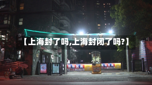 【上海封了吗,上海封闭了吗?】-第1张图片