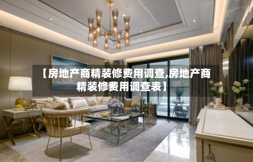 【房地产商精装修费用调查,房地产商精装修费用调查表】-第3张图片