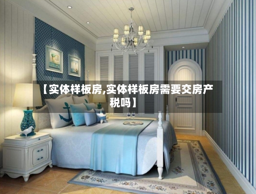【实体样板房,实体样板房需要交房产税吗】