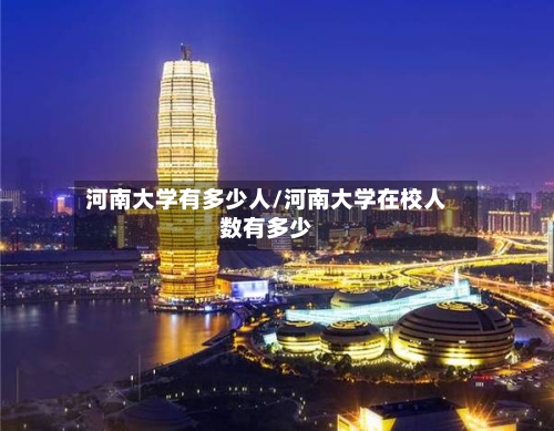 河南大学有多少人/河南大学在校人数有多少