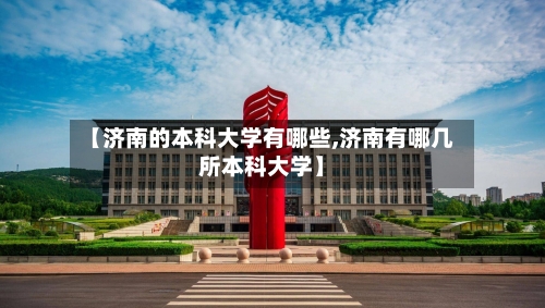 【济南的本科大学有哪些,济南有哪几所本科大学】-第2张图片