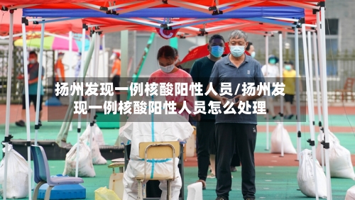 扬州发现一例核酸阳性人员/扬州发现一例核酸阳性人员怎么处理-第2张图片