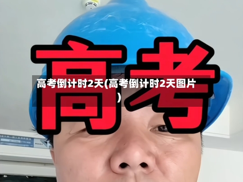 高考倒计时2天(高考倒计时2天图片)-第3张图片