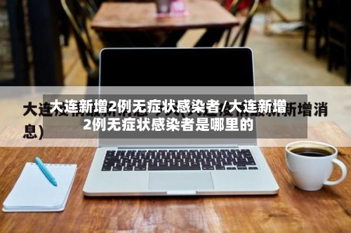 大连新增2例无症状感染者/大连新增2例无症状感染者是哪里的-第3张图片