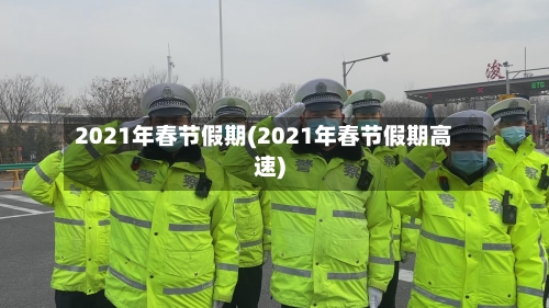 2021年春节假期(2021年春节假期高速)
