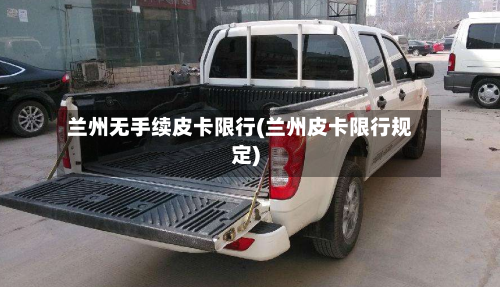 兰州无手续皮卡限行(兰州皮卡限行规定)-第3张图片