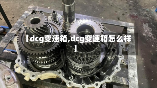 【dcg变速箱,dcg变速箱怎么样】