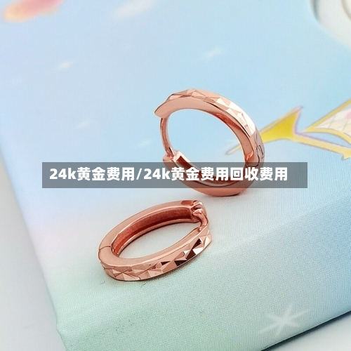 24k黄金费用/24k黄金费用回收费用-第1张图片