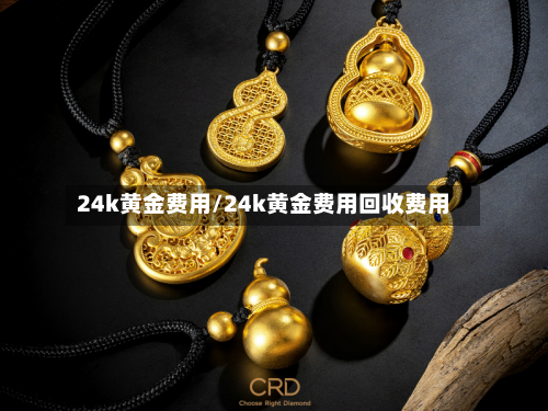 24k黄金费用/24k黄金费用回收费用-第2张图片