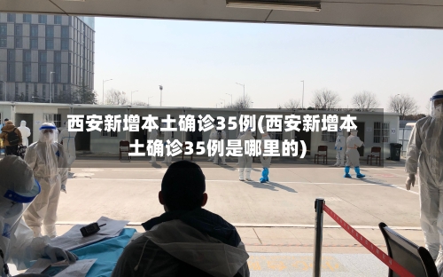 西安新增本土确诊35例(西安新增本土确诊35例是哪里的)