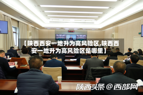 【陕西西安一地升为高风险区,陕西西安一地升为高风险区是哪里】