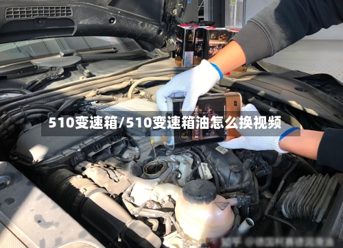 510变速箱/510变速箱油怎么换视频-第2张图片