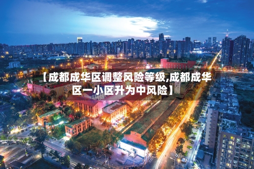 【成都成华区调整风险等级,成都成华区一小区升为中风险】-第3张图片