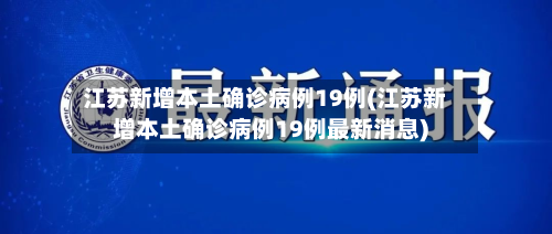 江苏新增本土确诊病例19例(江苏新增本土确诊病例19例最新消息)-第1张图片