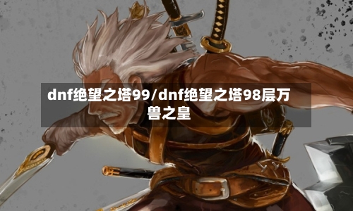 dnf绝望之塔99/dnf绝望之塔98层万兽之皇-第2张图片