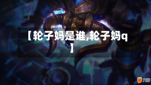 【轮子妈是谁,轮子妈q】
