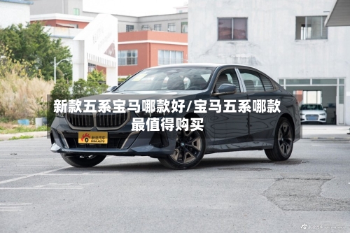 新款五系宝马哪款好/宝马五系哪款最值得购买