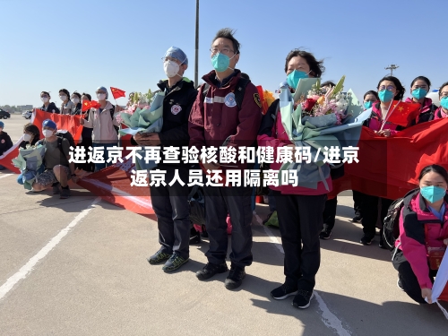 进返京不再查验核酸和健康码/进京返京人员还用隔离吗-第2张图片