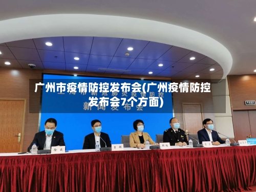 广州市疫情防控发布会(广州疫情防控发布会7个方面)