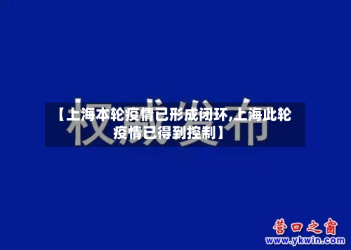 【上海本轮疫情已形成闭环,上海此轮疫情已得到控制】-第2张图片