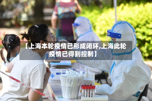 【上海本轮疫情已形成闭环,上海此轮疫情已得到控制】-第1张图片