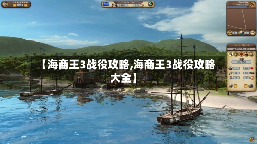 【海商王3战役攻略,海商王3战役攻略大全】