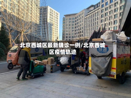 北京西城区最新确诊一例/北京西城区疫情轨迹