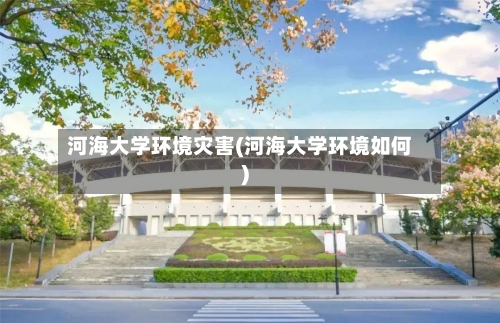 河海大学环境灾害(河海大学环境如何)-第2张图片