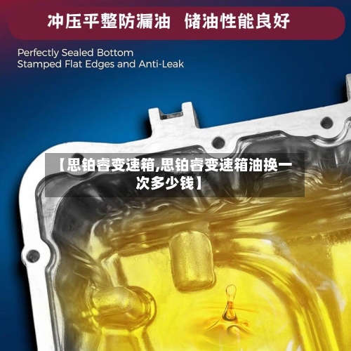【思铂睿变速箱,思铂睿变速箱油换一次多少钱】