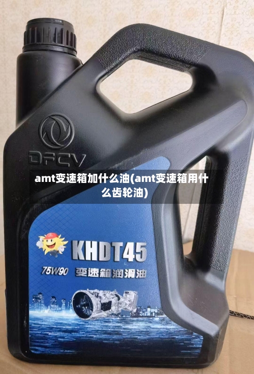 amt变速箱加什么油(amt变速箱用什么齿轮油)-第1张图片
