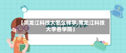 【黑龙江科技大怎么样学,黑龙江科技大学各学院】-第3张图片