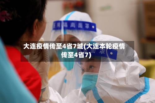 大连疫情传至4省7城(大连本轮疫情传至4省7)